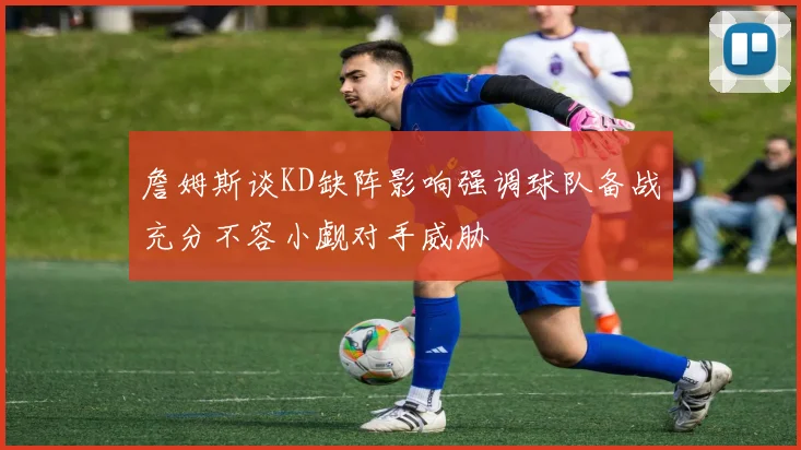詹姆斯谈KD缺阵影响强调球队备战充分不容小觑对手威胁