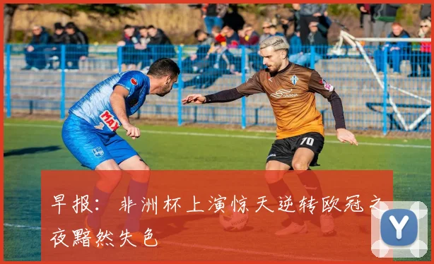 早报：非洲杯上演惊天逆转欧冠之夜黯然失色