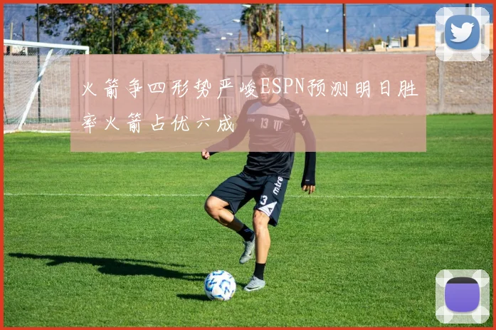 火箭争四形势严峻ESPN预测明日胜率火箭占优六成