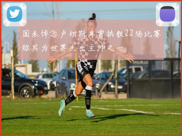 国米悼念卢切斯库曾执教22场比赛称其为世界杰出主帅之一