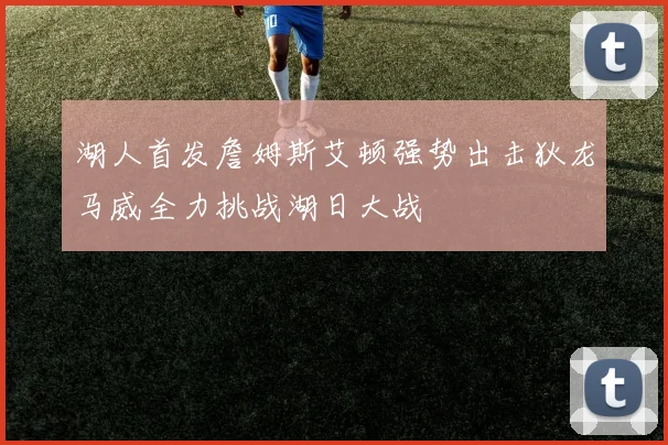 湖人首发詹姆斯艾顿强势出击狄龙马威全力挑战湖日大战