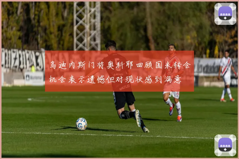 乌迪内斯门将奥科耶回顾国米转会机会表示遗憾但对现状感到满意