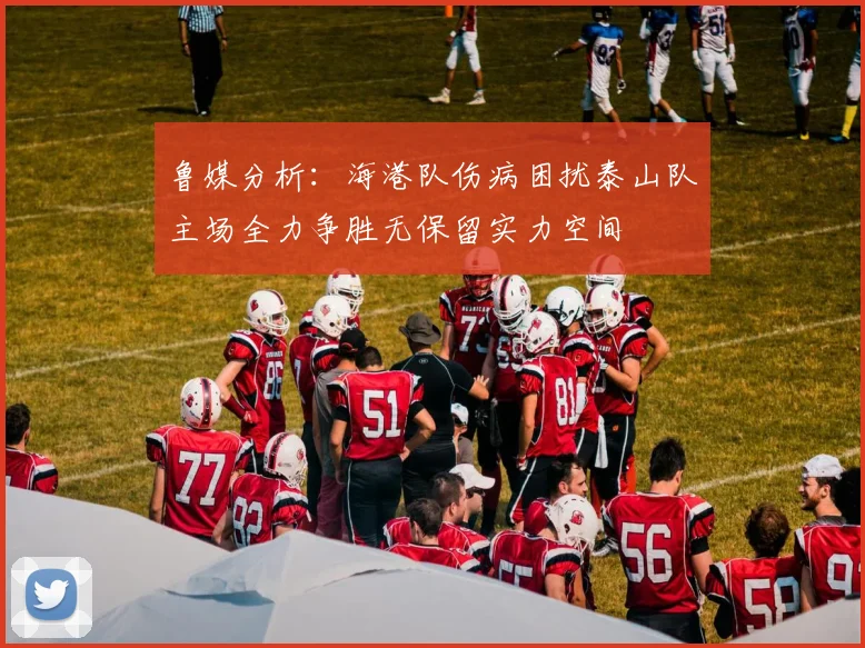 鲁媒分析：海港队伤病困扰泰山队主场全力争胜无保留实力空间
