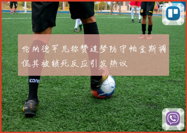 伦纳德罕见称赞追梦防守帕金斯调侃其被锁死反应引发热议