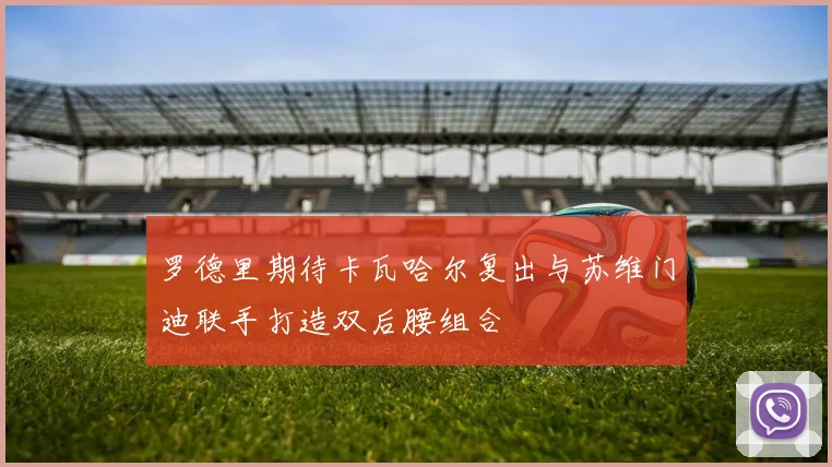 罗德里期待卡瓦哈尔复出与苏维门迪联手打造双后腰组合