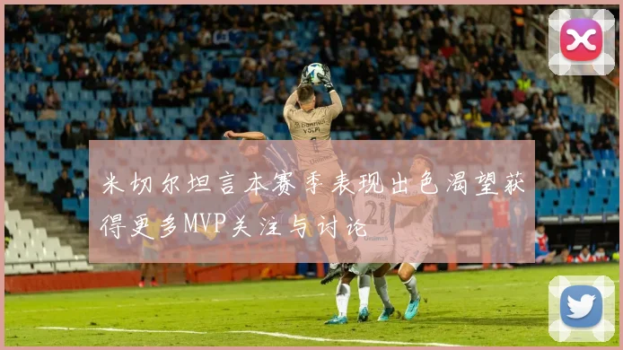 米切尔坦言本赛季表现出色渴望获得更多MVP关注与讨论