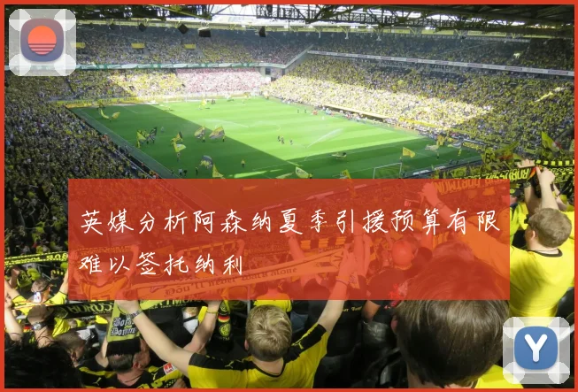 英媒分析阿森纳夏季引援预算有限难以签托纳利
