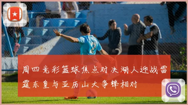 周四竞彩篮球焦点对决湖人迎战雷霆东皇与亚历山大争锋相对