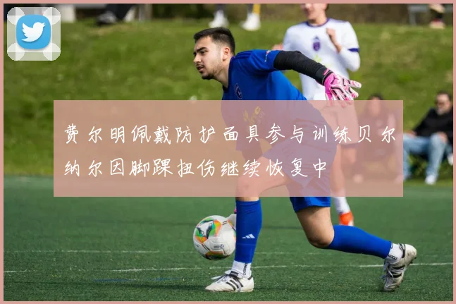 费尔明佩戴防护面具参与训练贝尔纳尔因脚踝扭伤继续恢复中