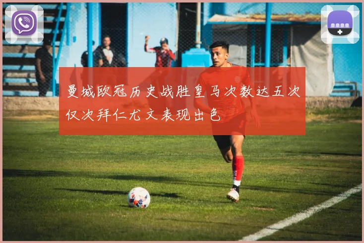曼城欧冠历史战胜皇马次数达五次仅次拜仁尤文表现出色