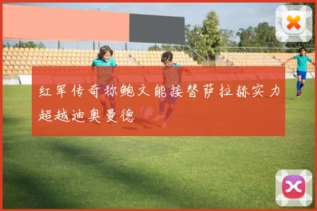 红军传奇称鲍文能接替萨拉赫实力超越迪奥曼德