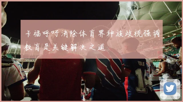 卡福呼吁消除体育界种族歧视强调教育是关键解决之道